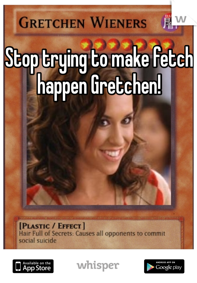 Stop trying to make fetch happen Gretchen!