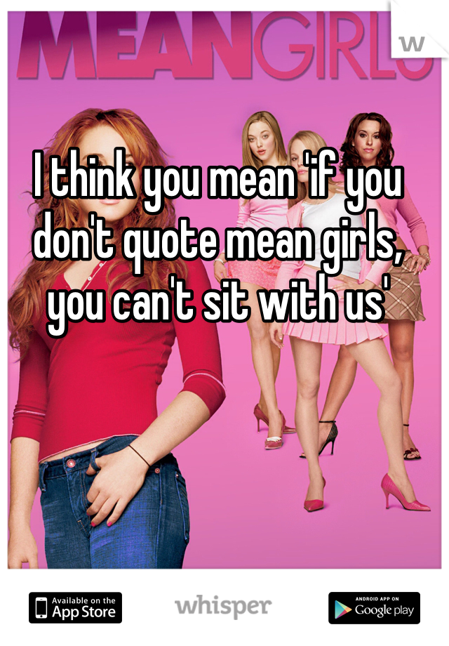 I think you mean 'if you don't quote mean girls, you can't sit with us'