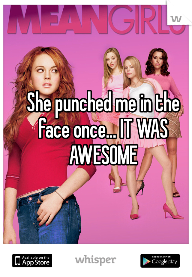 She punched me in the face once... IT WAS AWESOME