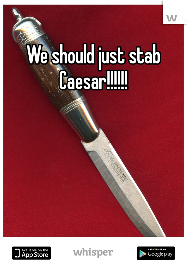 We should just stab Caesar!!!!!! 