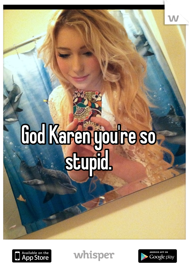 God Karen you're so stupid. 