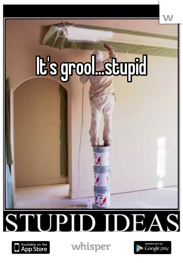 It's grool...stupid