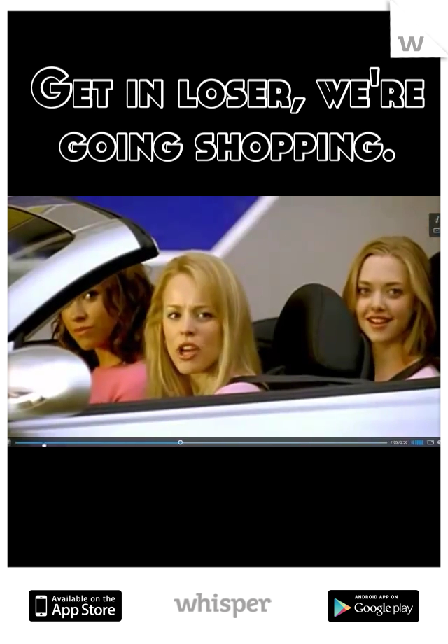 Get in loser, we're going shopping.