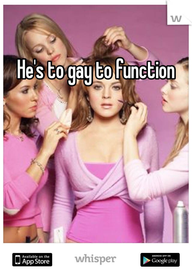 He's to gay to function 