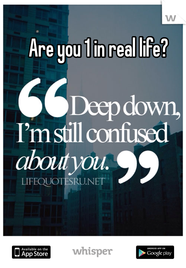 Are you 1 in real life?