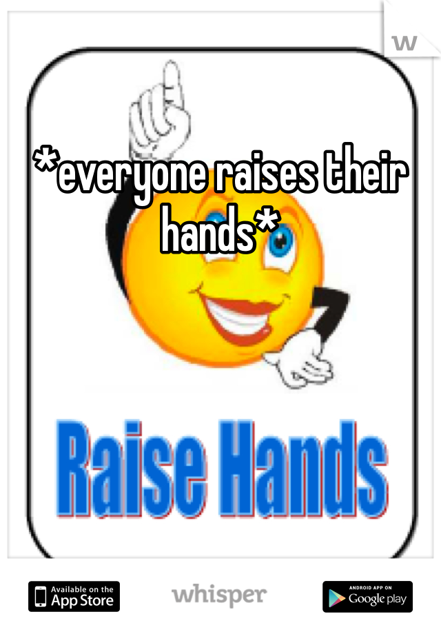 *everyone raises their hands*