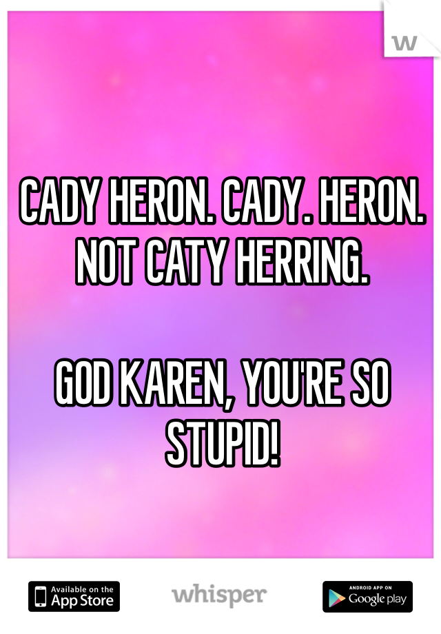 CADY HERON. CADY. HERON. NOT CATY HERRING. 

GOD KAREN, YOU'RE SO STUPID!