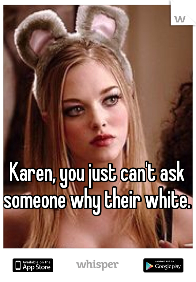 Karen, you just can't ask someone why their white. 