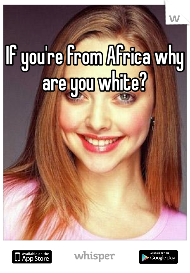 If you're from Africa why are you white?