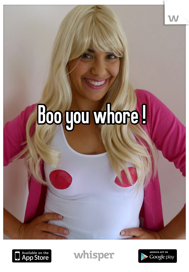 Boo you whore ! 