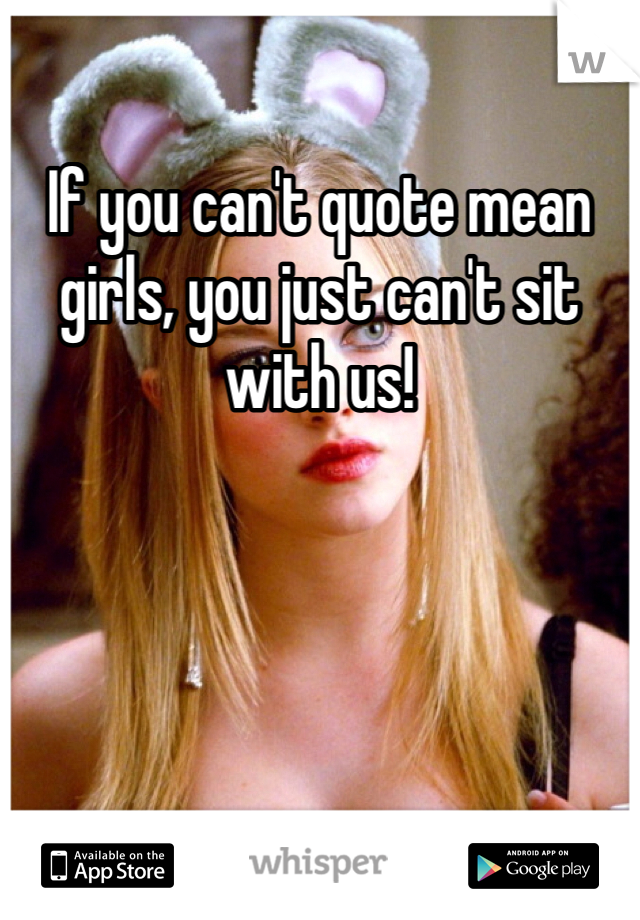 If you can't quote mean girls, you just can't sit with us!