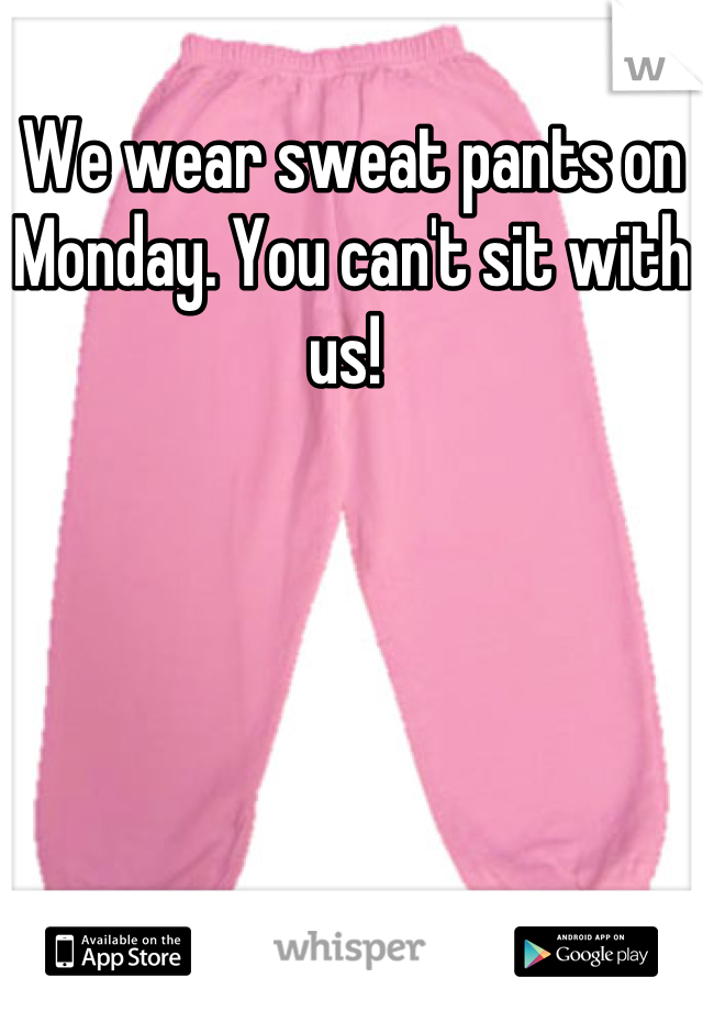 We wear sweat pants on Monday. You can't sit with us! 