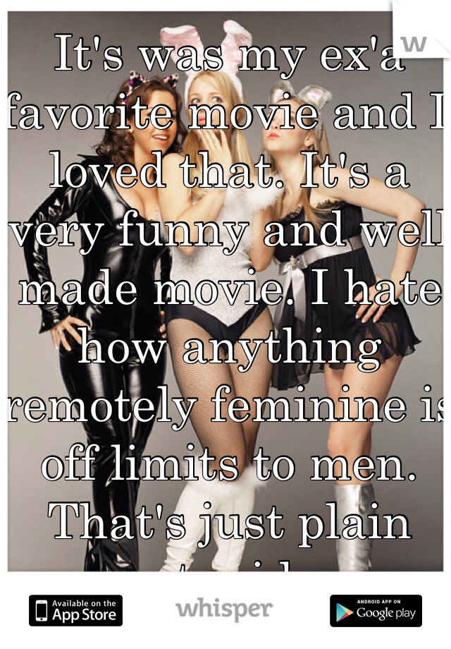 It's was my ex'a favorite movie and I loved that. It's a very funny and well made movie. I hate how anything remotely feminine is off limits to men. That's just plain stupid. 