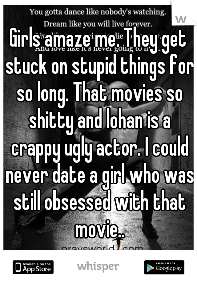 Girls amaze me. They get stuck on stupid things for so long. That movies so shitty and lohan is a crappy ugly actor. I could never date a girl who was still obsessed with that movie..