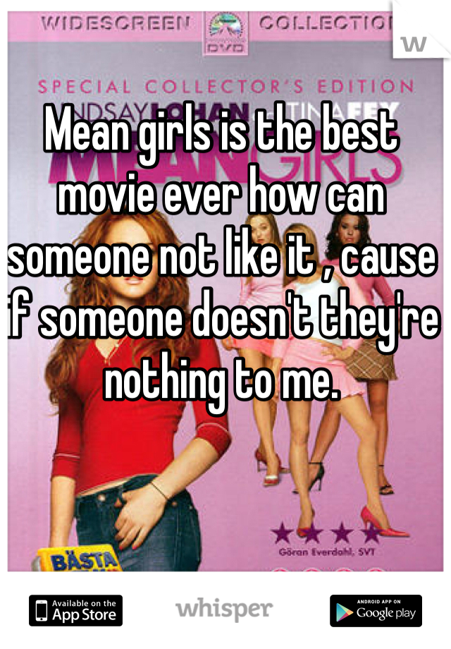 Mean girls is the best movie ever how can someone not like it , cause if someone doesn't they're nothing to me.