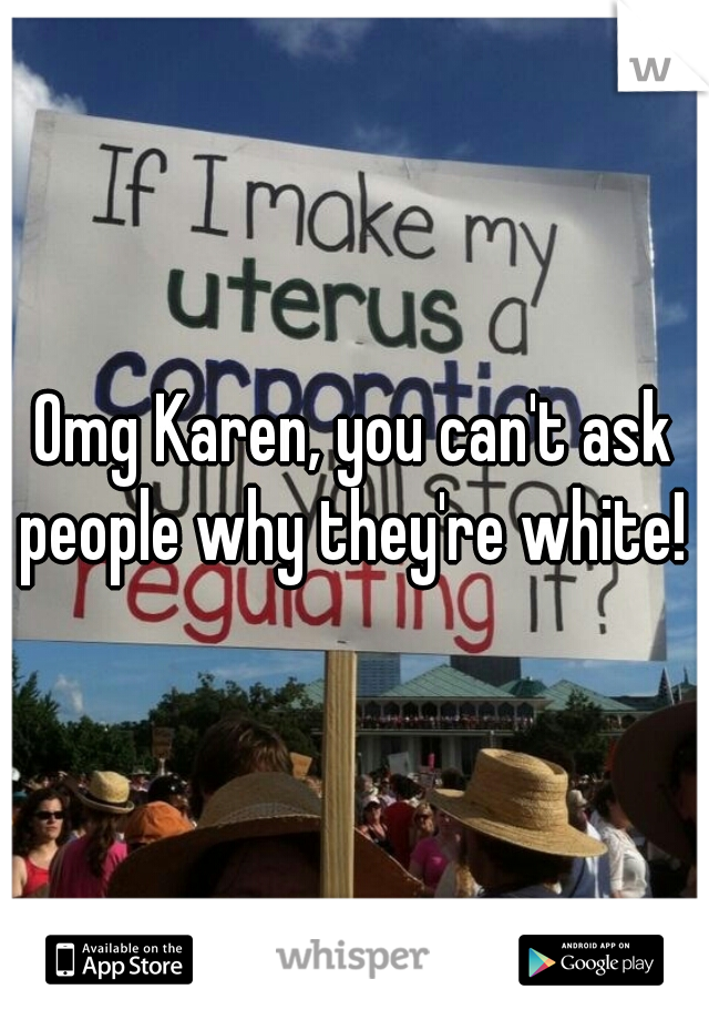 Omg Karen, you can't ask people why they're white! 