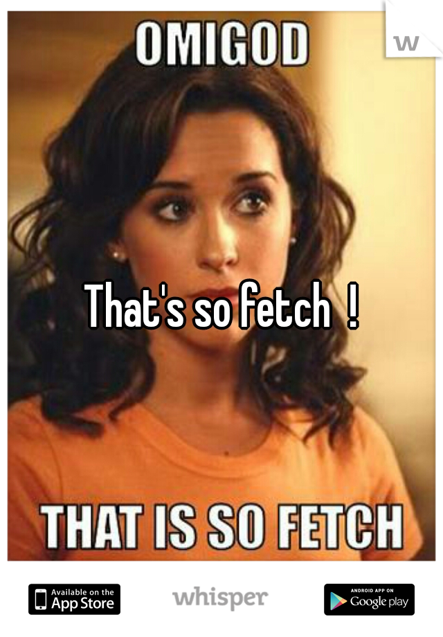 That's so fetch  !