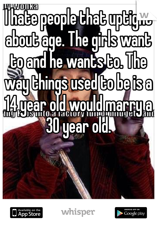 I hate people that uptight about age. The girls want to and he wants to. The way things used to be is a 14 year old would marry a 30 year old. 