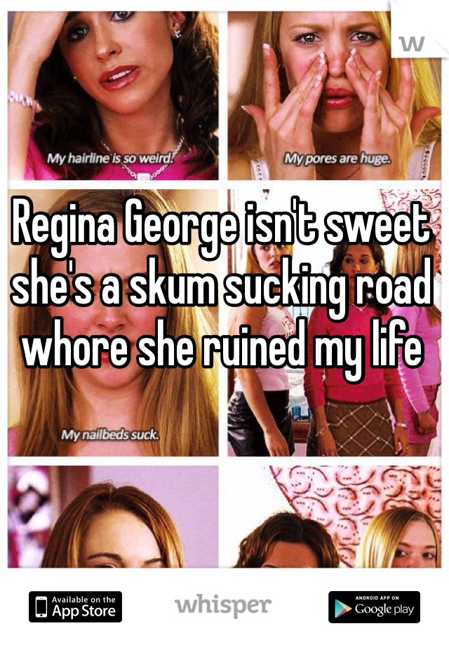 Regina George isn't sweet she's a skum sucking road whore she ruined my life 