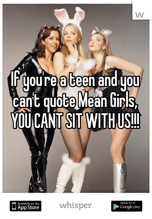 If you're a teen and you can't quote Mean Girls, YOU CANT SIT WITH US!!!