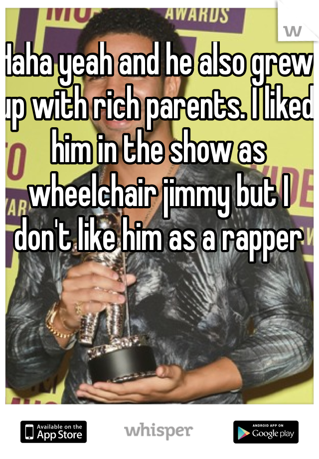 Haha yeah and he also grew up with rich parents. I liked him in the show as wheelchair jimmy but I don't like him as a rapper 