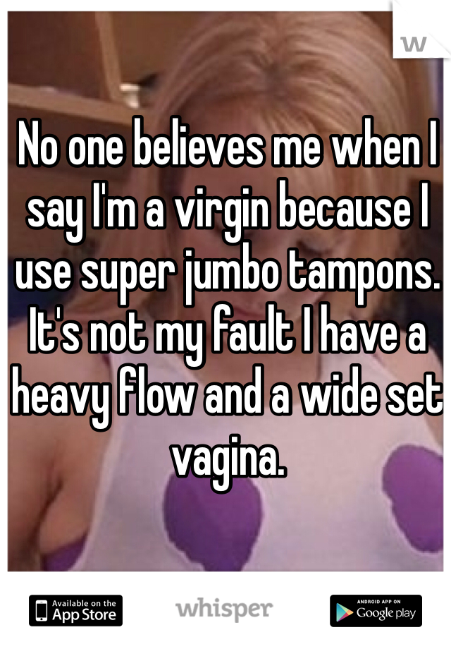 No one believes me when I say I'm a virgin because I use super jumbo tampons. It's not my fault I have a heavy flow and a wide set vagina. 