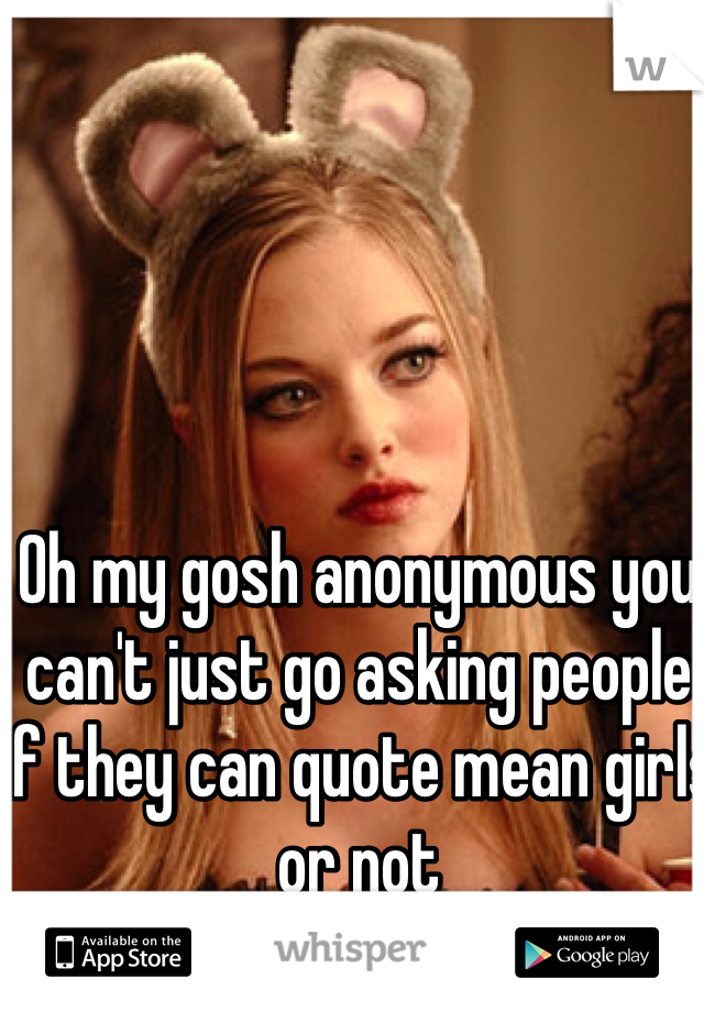 Oh my gosh anonymous you can't just go asking people if they can quote mean girls or not 