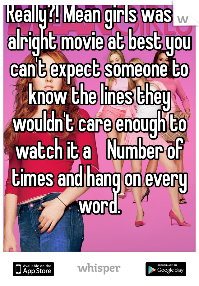 Really?! Mean girls was an alright movie at best you can't expect someone to know the lines they wouldn't care enough to watch it a    Number of times and hang on every word.