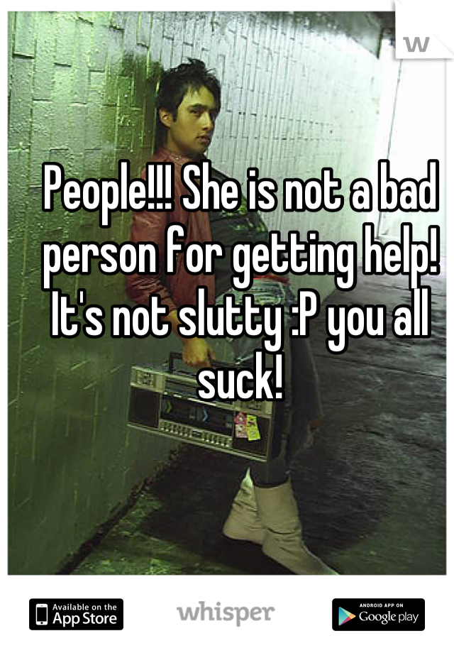 People!!! She is not a bad person for getting help! It's not slutty :P you all suck!