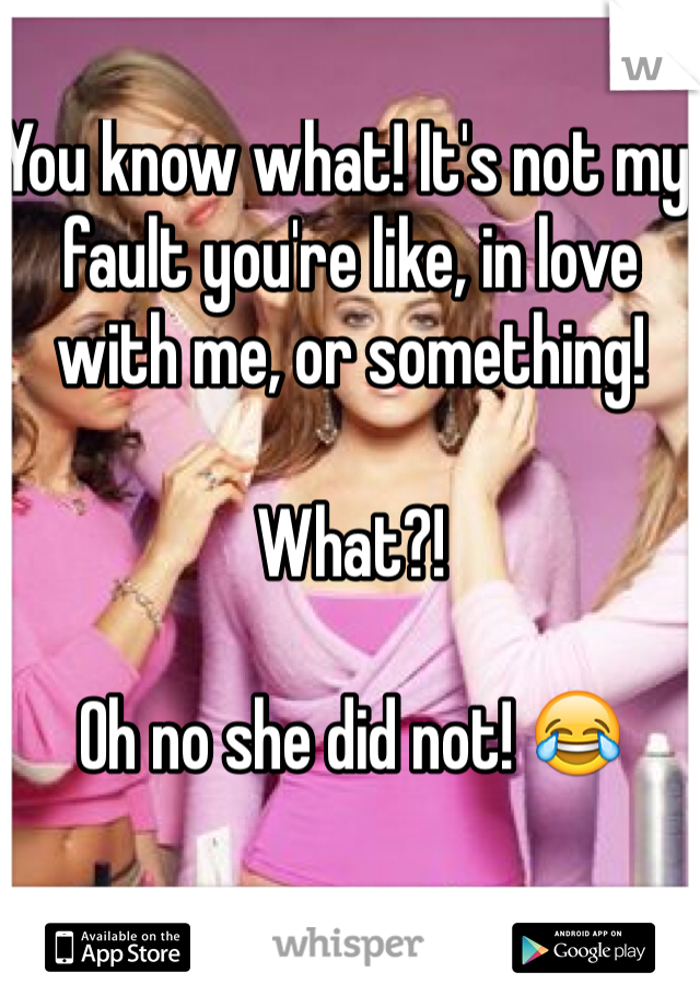 You know what! It's not my fault you're like, in love with me, or something!

What?!

Oh no she did not! 😂

