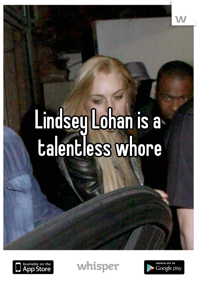 Lindsey Lohan is a talentless whore