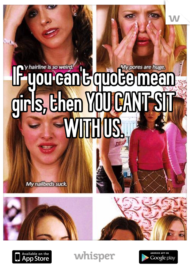 If you can't quote mean girls, then YOU CANT SIT WITH US.