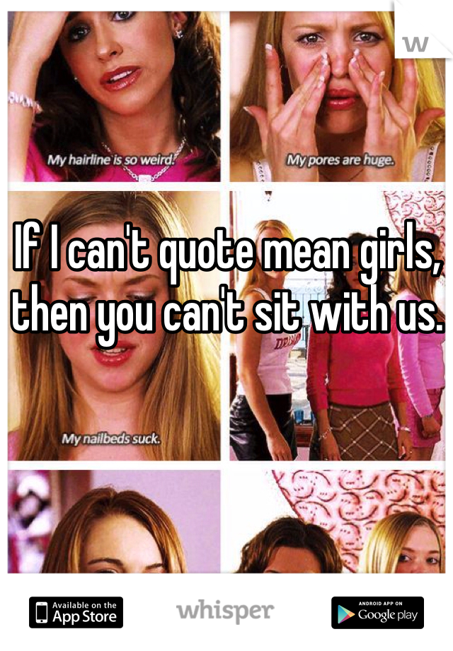 If I can't quote mean girls, then you can't sit with us. 