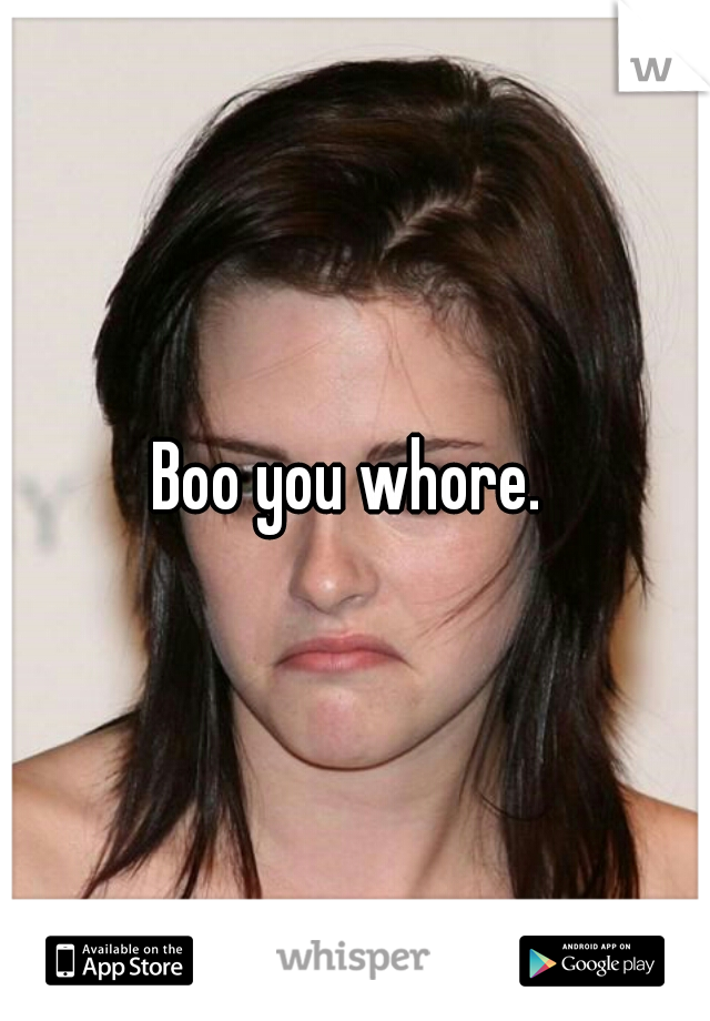 Boo you whore. 