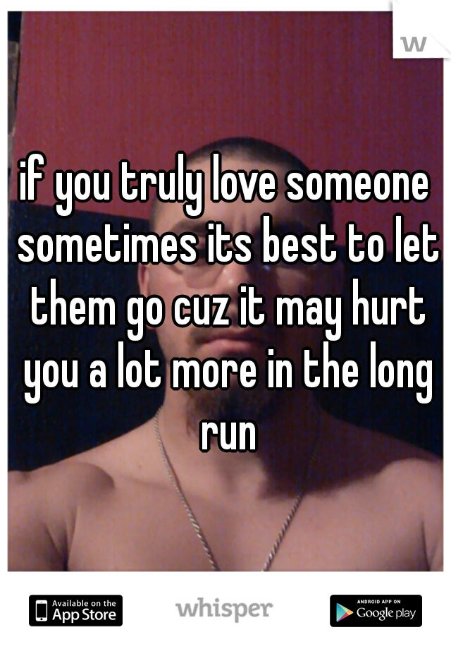 if you truly love someone sometimes its best to let them go cuz it may hurt you a lot more in the long run
