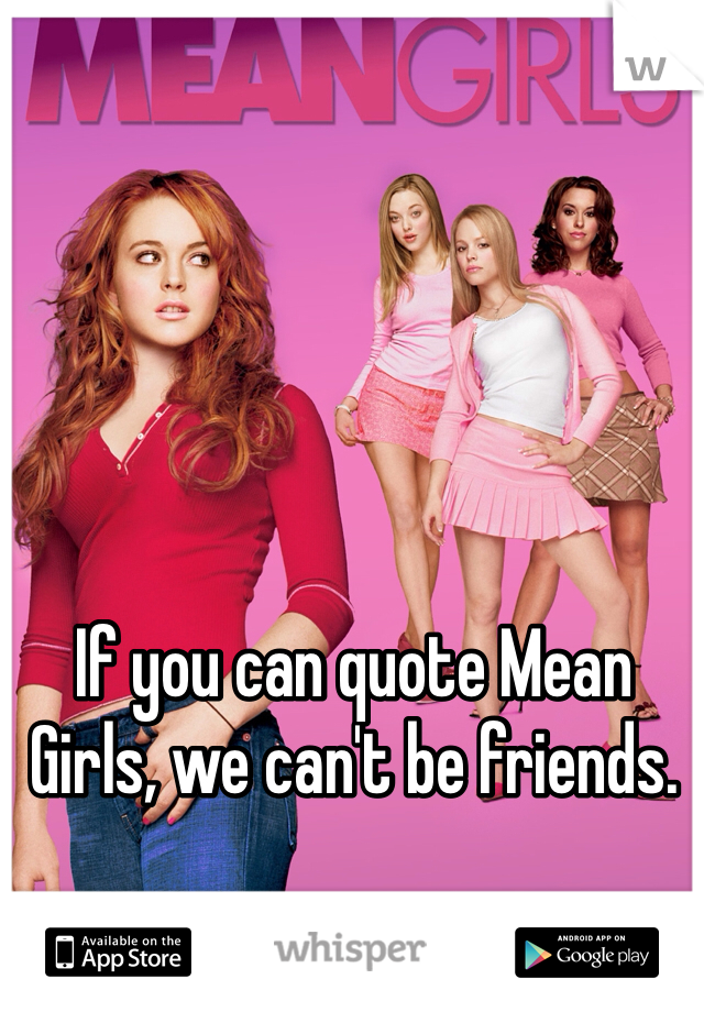 If you can quote Mean Girls, we can't be friends. 