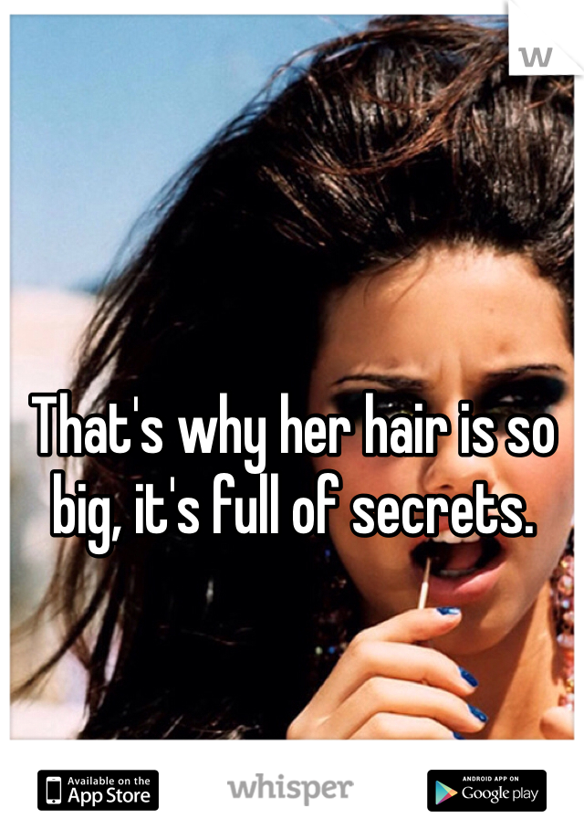 That's why her hair is so big, it's full of secrets. 