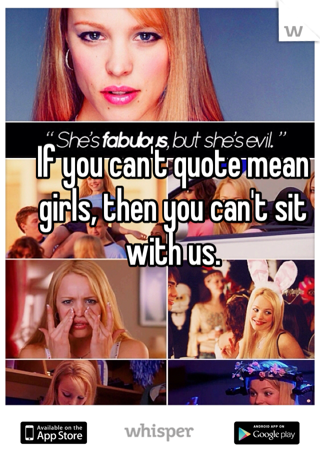 If you can't quote mean girls, then you can't sit with us. 