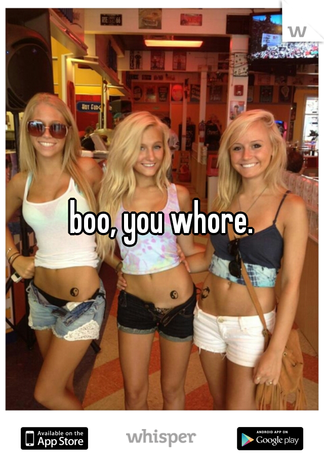 boo, you whore.