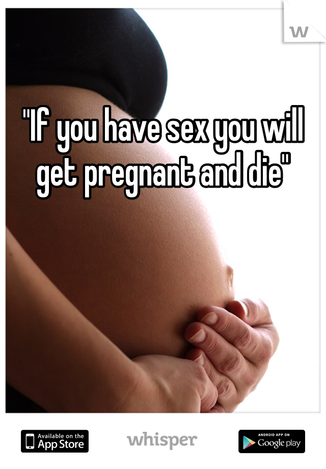 "If you have sex you will get pregnant and die"