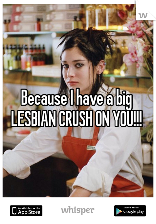 Because I have a big LESBIAN CRUSH ON YOU!!!