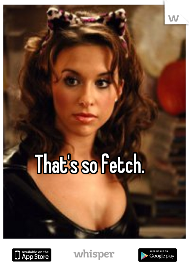 That's so fetch.