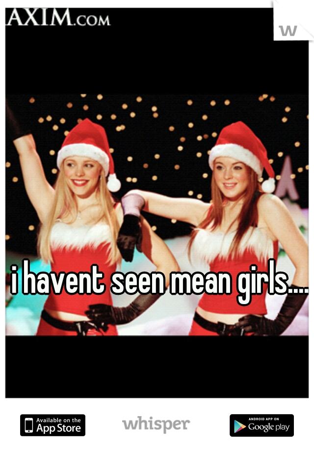 i havent seen mean girls....