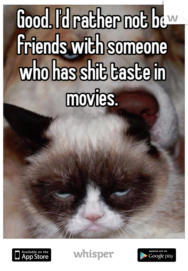 Good. I'd rather not be friends with someone who has shit taste in movies.