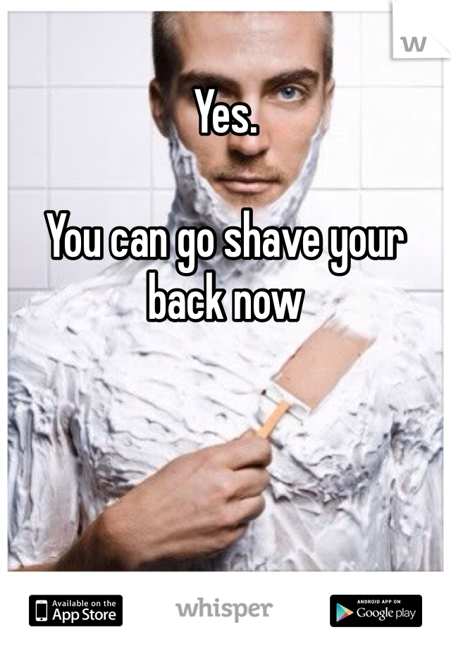 Yes. 

You can go shave your back now