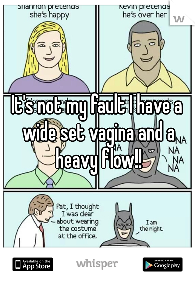 It's not my fault I have a wide set vagina and a heavy flow!!