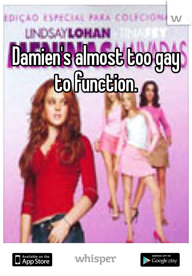 Damien's almost too gay to function.