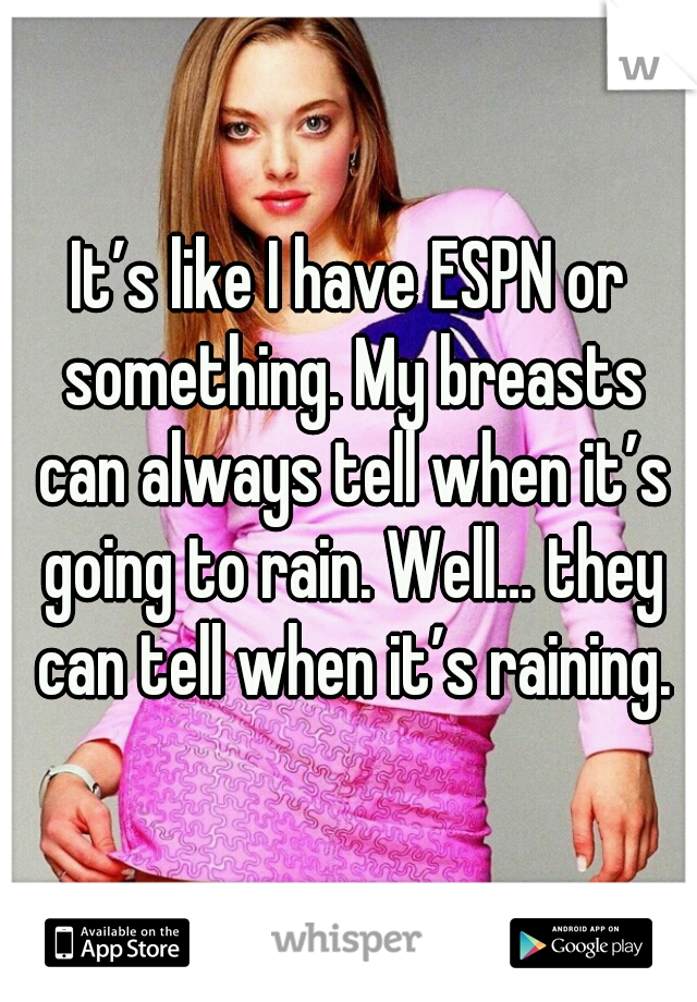 It’s like I have ESPN or something. My breasts can always tell when it’s going to rain. Well… they can tell when it’s raining.