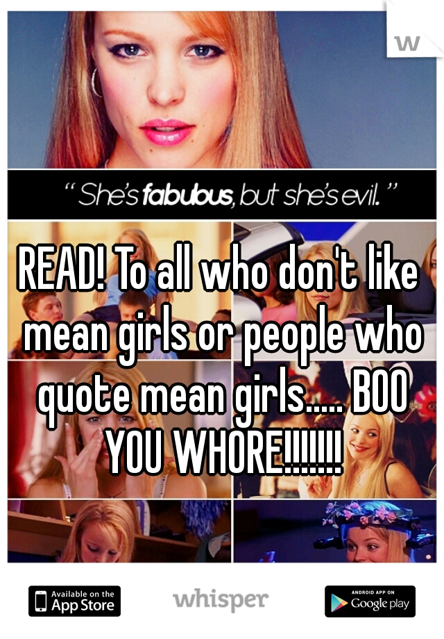 READ! To all who don't like mean girls or people who quote mean girls..... BOO YOU WHORE!!!!!!!