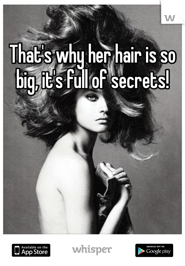 That's why her hair is so big, it's full of secrets!